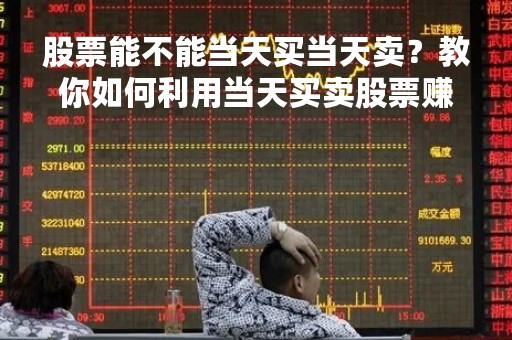 股票能不能当天买当天卖?教你如何利用当天买卖股票赚取高额利润 股票能不能当天买当天卖?教你如何利用当天买卖股票赚取高额利润
