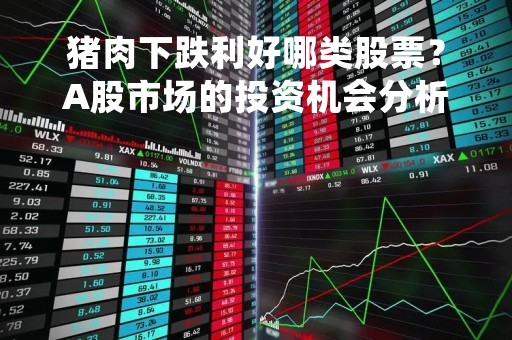 猪肉下跌利好哪类股票？A股市场的投资机会分析