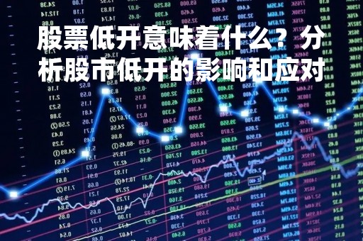 股票低开意味着什么？分析股市低开的影响和应对之策