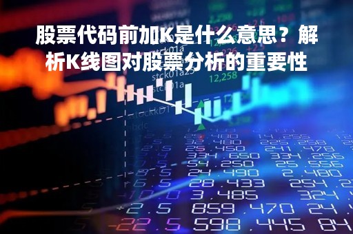 股票代码前加K是什么意思？解析K线图对股票分析的重要性
