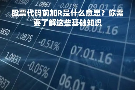 股票代码前加R是什么意思？你需要了解这些基础知识