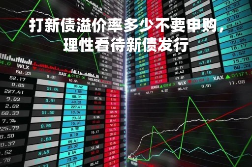 打新债溢价率多少不要申购，理性看待新债发行