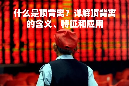 什么是顶背离？详解顶背离的含义、特征和应用