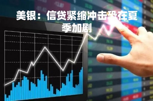 美银：信贷紧缩冲击恐在夏季加剧
