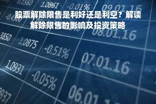 股票解除限售是利好还是利空？解读解除限售的影响及投资策略