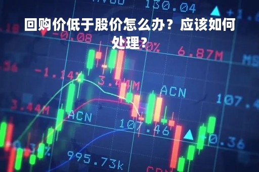 回购价低于股价怎么办？应该如何处理？