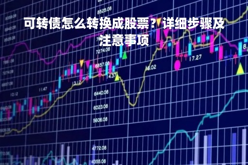 可转债怎么转换成股票？详细步骤及注意事项