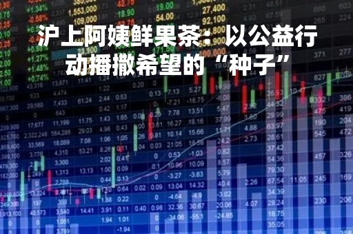 沪上阿姨鲜果茶：以公益行动播撒希望的“种子”