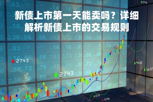 新债上市第一天能卖吗？详细解析新债上市的交易规则