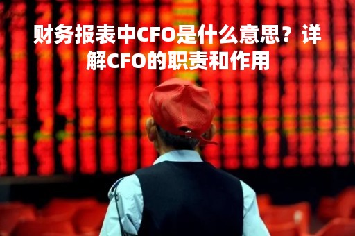 财务报表中CFO是什么意思？详解CFO的职责和作用