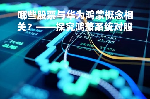 哪些股票与华为鸿蒙概念相关？——探究鸿蒙系统对股市的影响