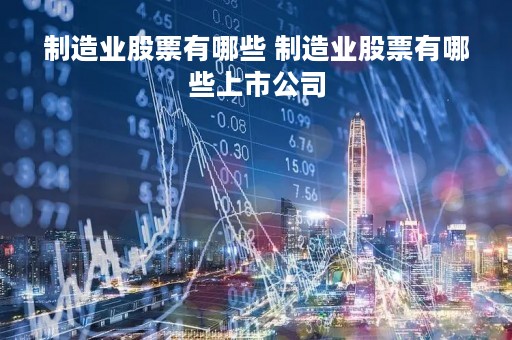 制造业股票有哪些 制造业股票有哪些上市公司