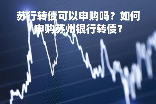 苏行转债可以申购吗？如何申购苏州银行转债？