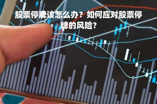 股票停牌该怎么办？如何应对股票停牌的风险？
