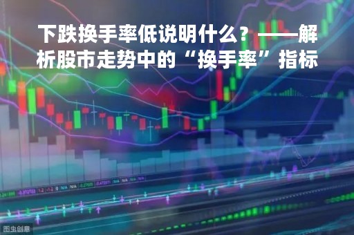 下跌换手率低说明什么？——解析股市走势中的“换手率”指标