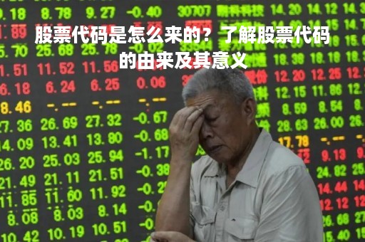 股票代码是怎么来的？了解股票代码的由来及其意义