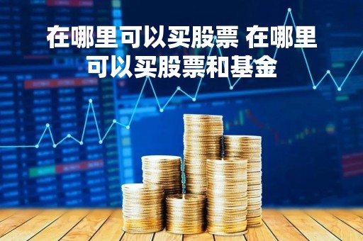 在哪里可以买股票 在哪里可以买股票和基金