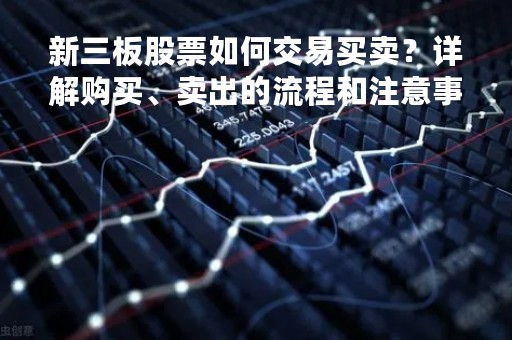 新三板股票如何交易买卖？详解购买、卖出的流程和注意事项