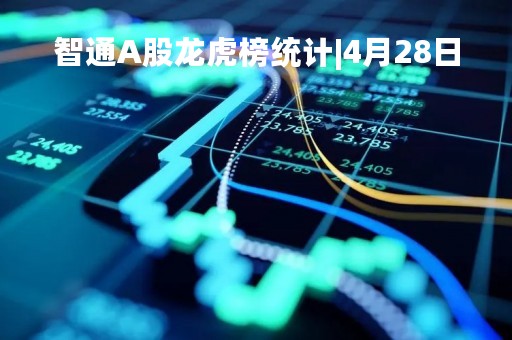 智通A股龙虎榜统计|4月28日 智通A股龙虎榜统计|4月28日
