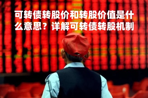 可转债转股价和转股价值是什么意思？详解可转债转股机制