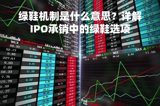 绿鞋机制是什么意思？详解IPO承销中的绿鞋选项