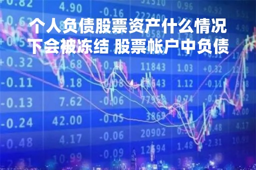 个人负债股票资产什么情况下会被冻结 股票帐户中负债是什么意思