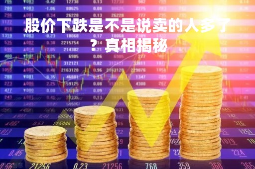 股价下跌是不是说卖的人多了？真相揭秘