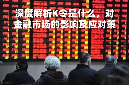深度解析K令是什么，对金融市场的影响及应对策略