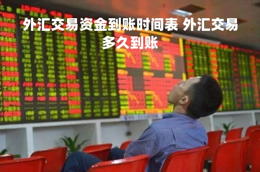 外汇交易资金到账时间表 外汇交易多久到账