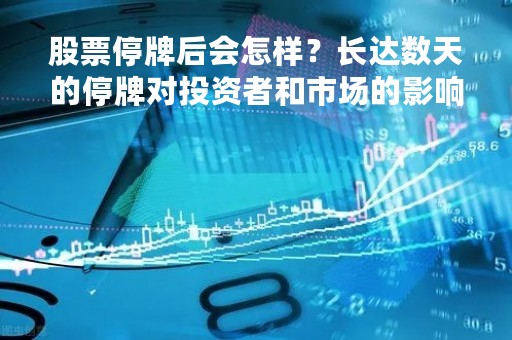 股票停牌后会怎样？长达数天的停牌对投资者和市场的影响