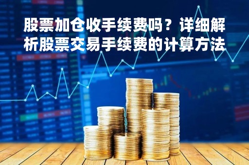 股票加仓收手续费吗？详细解析股票交易手续费的计算方法