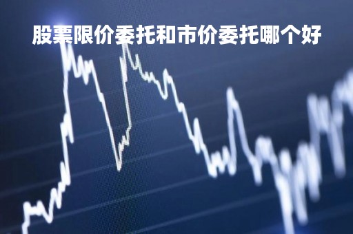 股票限价委托和市价委托哪个好