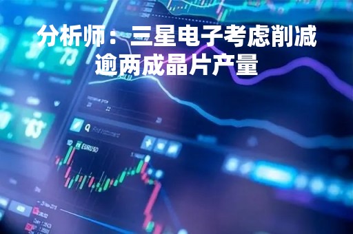 分析师：三星电子考虑削减逾两成晶片产量