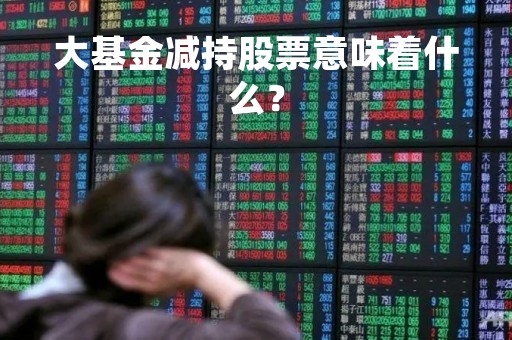 大基金减持股票意味着什么？
