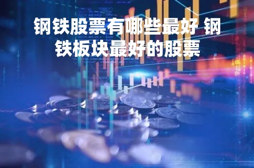 钢铁股票有哪些最好 钢铁板块最好的股票 钢铁股票有哪些最好 钢铁板块最好的股票