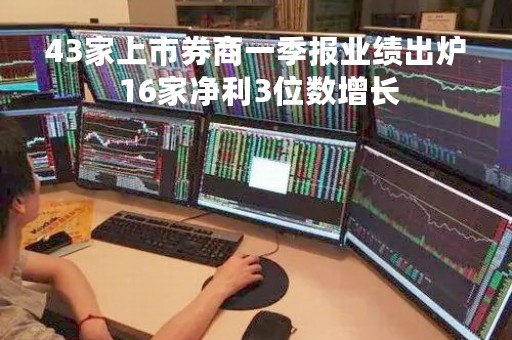 43家上市券商一季报业绩出炉 16家净利3位数增长