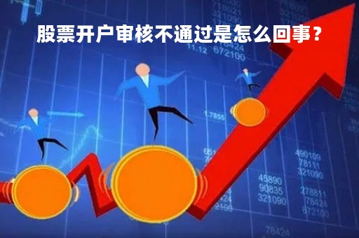 股票开户审核不通过是怎么回事？