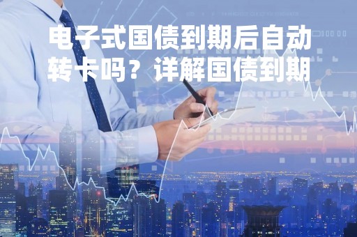 电子式国债到期后自动转卡吗？详解国债到期后的操作流程