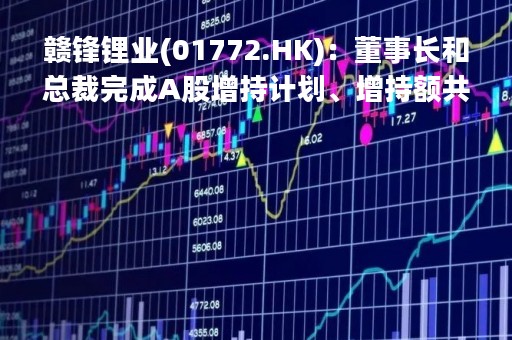 赣锋锂业(01772.HK):董事长和总裁完成A股增持计划、增持额共3503万元 赣锋锂业(01772.HK):董事长和总裁完成A股增持计划、增持额共3503万元