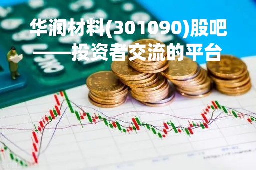 华润材料(301090)股吧——投资者交流的平台