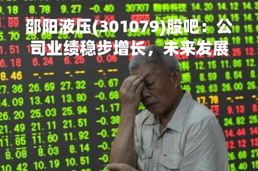 邵阳液压(301079)股吧:公司业绩稳步增长,未来发展前景广阔