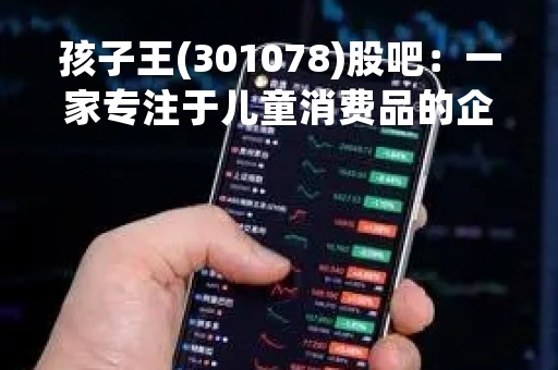 孩子王(301078)股吧：一家专注于儿童消费品的企业