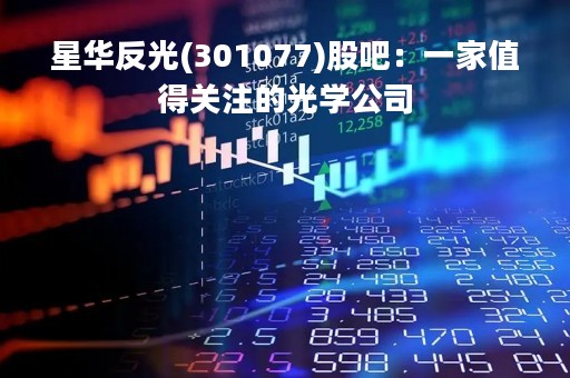 星华反光(301077)股吧：一家值得关注的光学公司