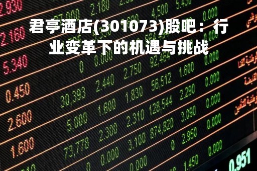 君亭酒店(301073)股吧：行业变革下的机遇与挑战
