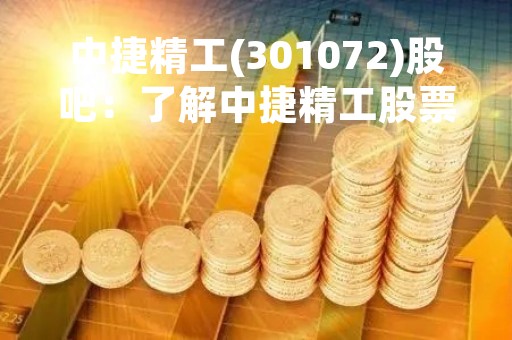 中捷精工(301072)股吧：了解中捷精工股票的最佳平台
