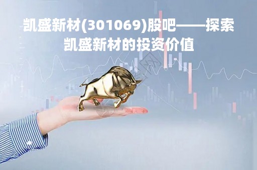 凯盛新材(301069)股吧——探索凯盛新材的投资价值