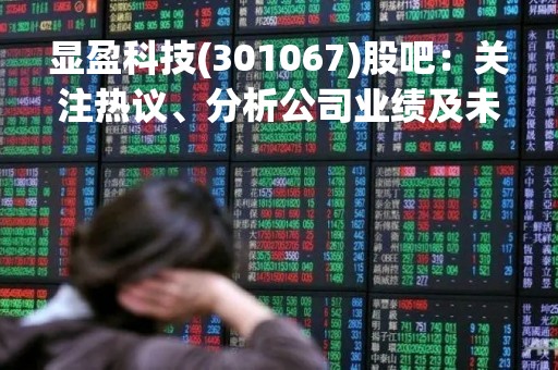 显盈科技(301067)股吧：关注热议、分析公司业绩及未来发展趋势