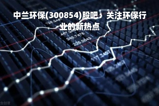 中兰环保(300854)股吧：关注环保行业的新热点