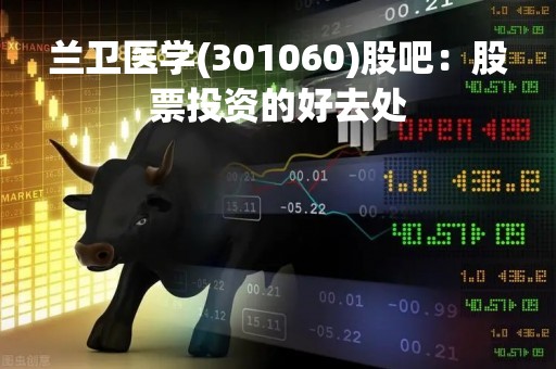 兰卫医学(301060)股吧：股票投资的好去处