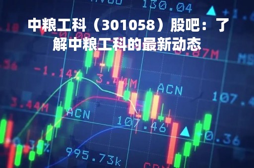 中粮工科（301058）股吧：了解中粮工科的最新动态